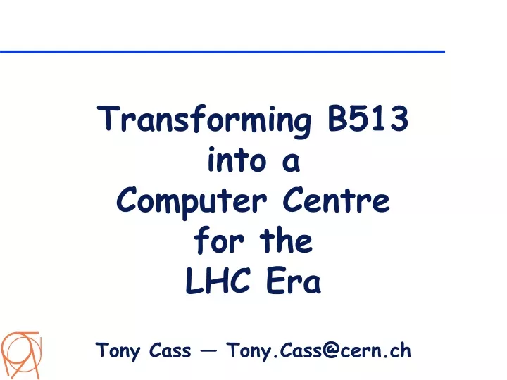transforming b513 into a computer centre for the lhc era tony cass tony cass@cern ch