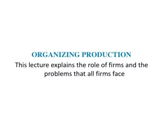 ORGANIZING PRODUCTION This lecture explains the role of firms and the problems that all firms face