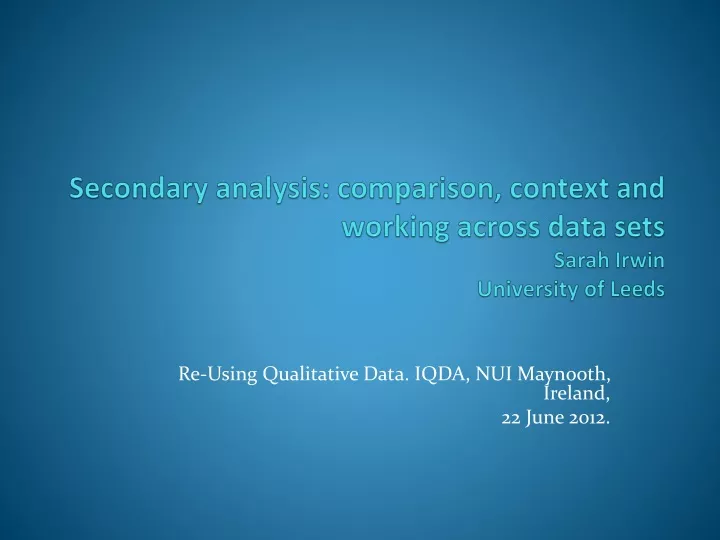 secondary analysis comparison context and working across data sets sarah irwin university of leeds