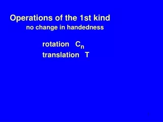 Operations of the 1st kind no change in handedness rotation   C n 		translation T