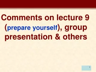 Comments on lecture 9 ( prepare yourself ), group presentation &amp; others