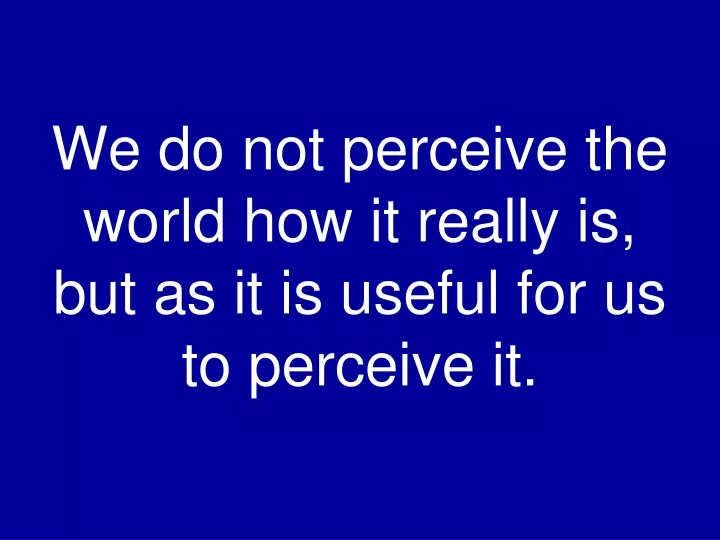 we do not perceive the world how it really is but as it is useful for us to perceive it