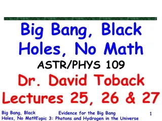Big Bang, Black Holes, No Math ASTR/PHYS 109 Dr. David Toback Lectures 25, 26 &amp; 27