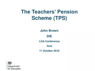 The Teachers’ Pension Scheme (TPS) John Brown DfE LGA Conference   York  11 October 2016