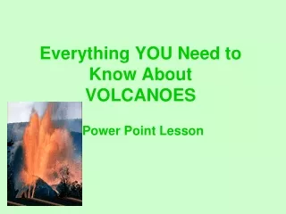 Everything YOU Need to  Know About  VOLCANOES