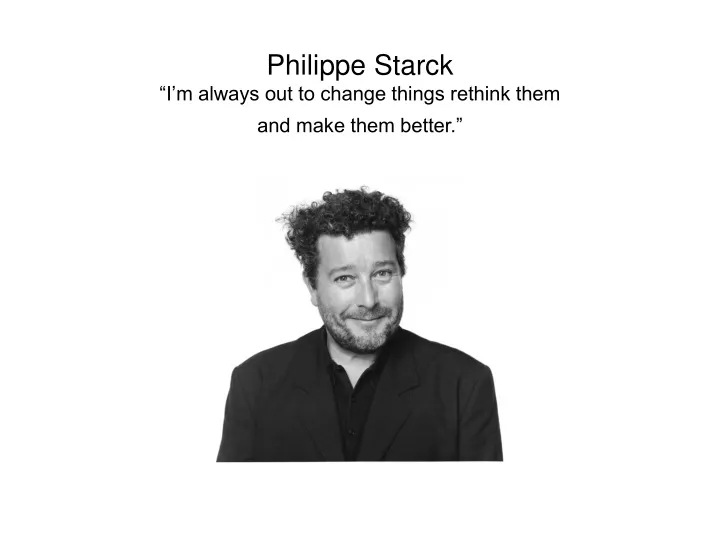 philippe starck i m always out to change things rethink them and make them better