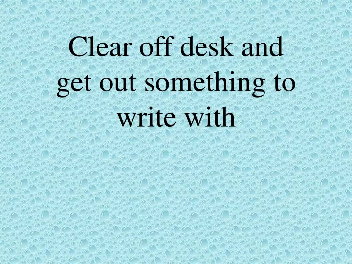 clear off desk and get out something to write with