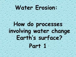 Water Erosion: 	 How do processes involving water change Earth’s surface? Part 1