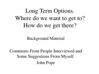 Long Term Options. Where do we want to get to?  How do we get there?