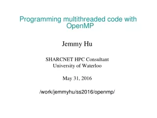 Programming multithreaded code with OpenMP Jemmy Hu SHARCNET HPC Consultant University of Waterloo