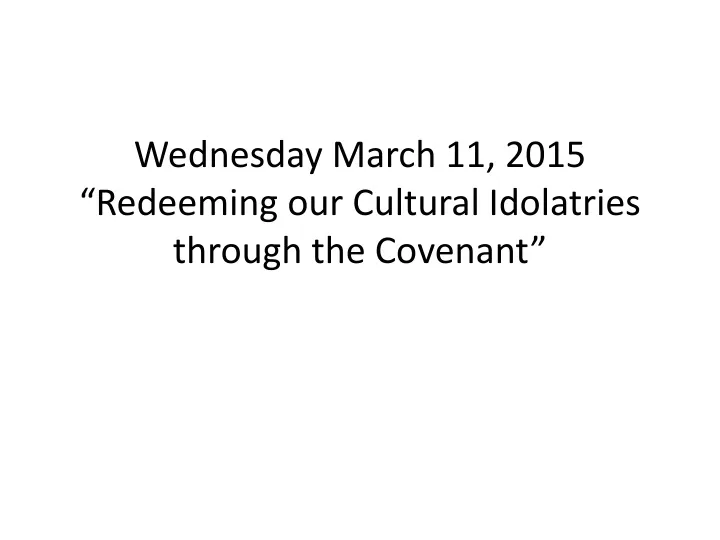 wednesday march 11 2015 redeeming our cultural idolatries through the covenant