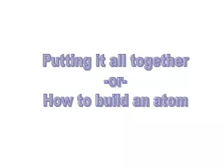 Putting it all together -or- How to build an atom