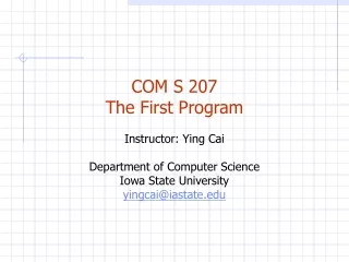 COM S 207 The First Program Instructor: Ying Cai Department of Computer Science