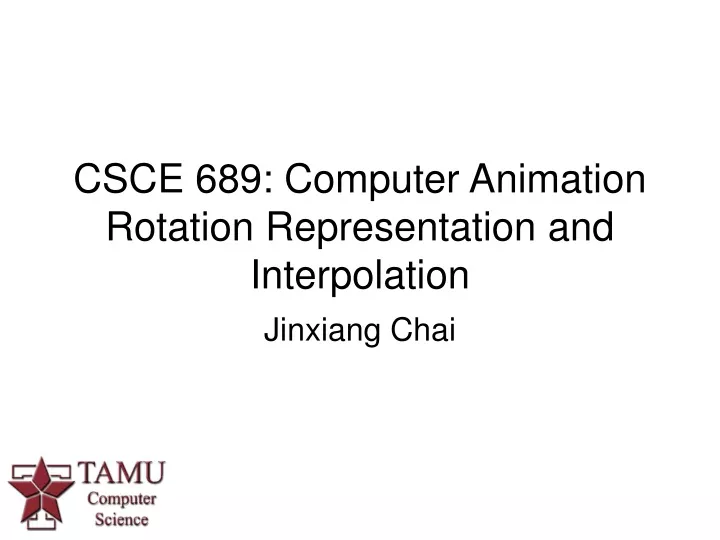 csce 689 computer animation rotation representation and interpolation