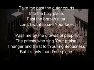 Take me past the outer courts Into the holy place, Past the brazen altar;