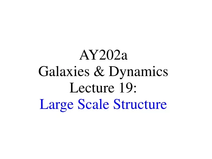 ay202a galaxies dynamics lecture 19 large scale structure