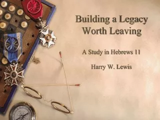 Building a Legacy Worth Leaving A Study in Hebrews 11 Harry W. Lewis