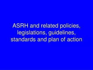 ASRH and related policies, legislations, guidelines, standards and plan of action
