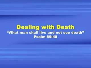 Dealing with Death “What man shall live and not see death” Psalm 89:48