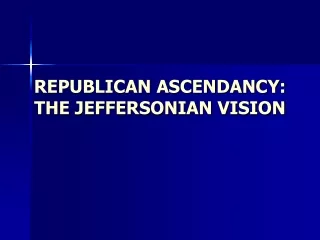 REPUBLICAN ASCENDANCY: THE JEFFERSONIAN VISION