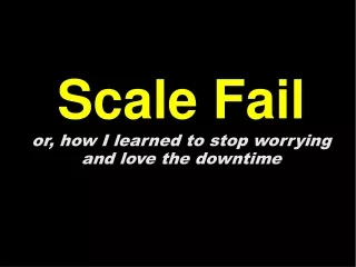Scale Fail or, how I learned to stop worrying and love the downtime
