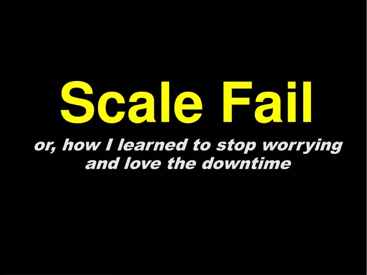scale fail or how i learned to stop worrying and love the downtime