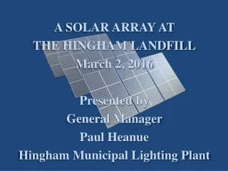 A SOLAR ARRAY AT  THE HINGHAM LANDFILL March  2, 2016 Presented  by   General  Manager