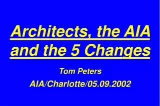 Architects, the AIA and the 5 Changes Tom Peters AIA/Charlotte/05.09.2002