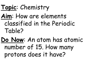 Topic : Chemistry Aim : How are elements classified in the Periodic Table?