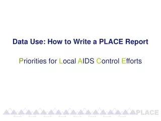 Data Use: How to Write a PLACE Report P riorities for  L ocal  A IDS  C ontrol  E fforts