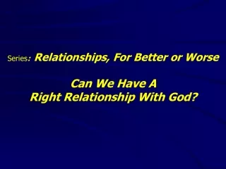 Series : Relationships, For Better or Worse Can We Have A  Right Relationship With God?