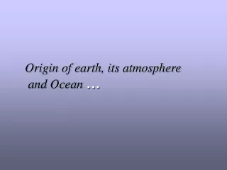 Origin of earth, its atmosphere  and Ocean  …