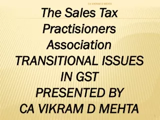 The Sales Tax Practisioners Association TRANSITIONAL ISSUES IN GST PRESENTED BY  CA VIKRAM D MEHTA