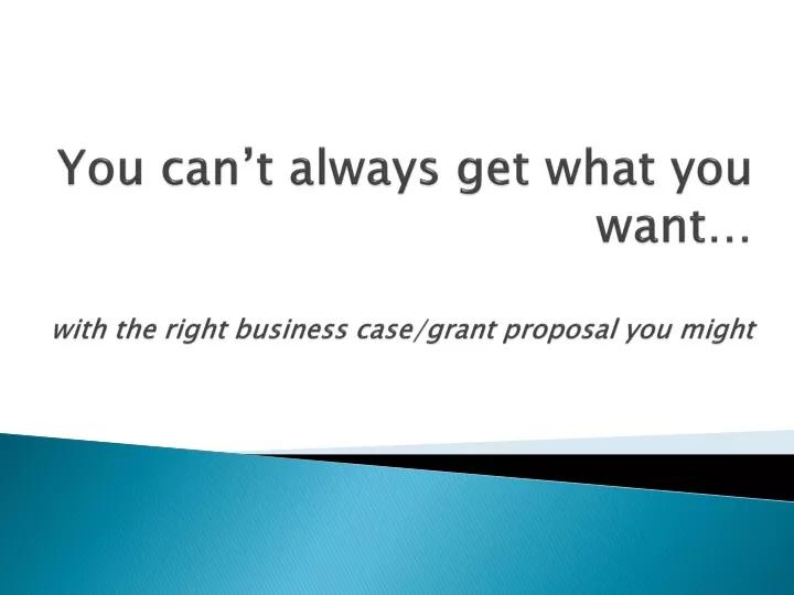 you can t always get what you want with the right business case grant proposal you might