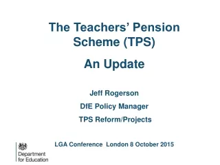 The Teachers’ Pension Scheme (TPS) An Update Jeff Rogerson DfE Policy Manager
