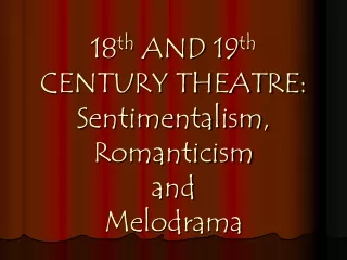 18 th  AND 19 th CENTURY THEATRE: Sentimentalism, Romanticism and  Melodrama