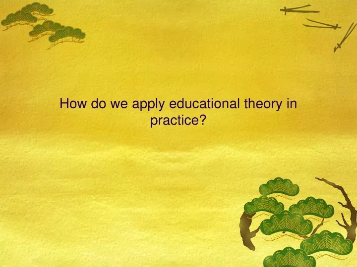 how do we apply educational theory in practice
