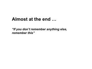 Almost at the end … “If you don’t remember anything else, remember this”