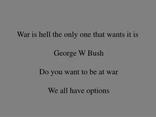 War is hell the only one that wants it is  George W Bush Do you want to be at war