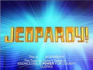 This is…… JEOPARDY!!! The Topic for Today’s Game is… KNOWLEDGE IS  POWER  FOR COUNTY CLERKS