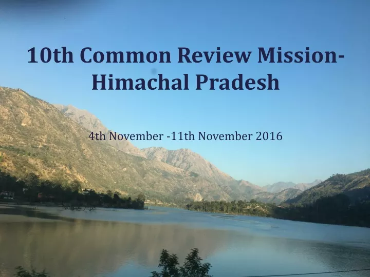 10 th common review mission himachal pradesh 4th november 11th november 2016