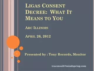 Ligas Consent Decree:  What It Means to You Arc Illinois April 26, 2012