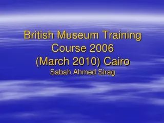 British Museum Training Course 2006  (March 2010) Cairo Sabah Ahmed Sirag