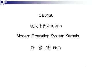 CE6130 現代作業系統核心 Modern Operating System Kernels 許 富 皓  Ph.D.