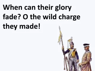 When can their glory fade? O the wild charge they made!