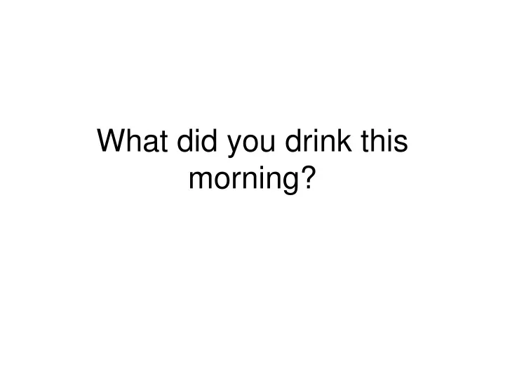 what did you drink this morning