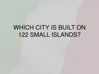 WHICH CITY IS BUILT ON 122 SMALL ISLANDS?