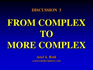 DISCUSSION  3 FROM COMPLEX TO MORE COMPLEX  Ariel A. Roth sciencesandscriptures