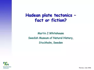 Hadean plate tectonics – fact or fiction? Martin J.Whitehouse Swedish Museum of Natural History,