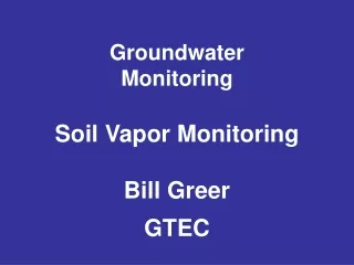Groundwater Monitoring Soil Vapor Monitoring Bill Greer GTEC